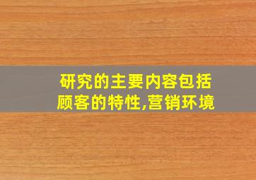 研究的主要内容包括顾客的特性,营销环境