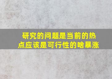 研究的问题是当前的热点应该是可行性的啥暴涨