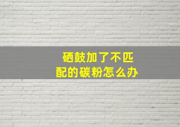 硒鼓加了不匹配的碳粉怎么办