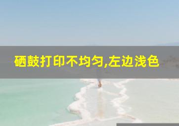 硒鼓打印不均匀,左边浅色