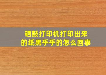 硒鼓打印机打印出来的纸黑乎乎的怎么回事