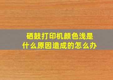 硒鼓打印机颜色浅是什么原因造成的怎么办