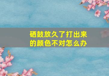 硒鼓放久了打出来的颜色不对怎么办