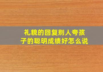 礼貌的回复别人夸孩子的聪明成绩好怎么说