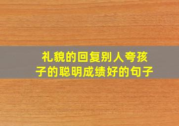 礼貌的回复别人夸孩子的聪明成绩好的句子