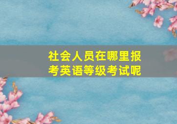 社会人员在哪里报考英语等级考试呢