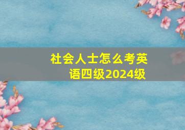 社会人士怎么考英语四级2024级