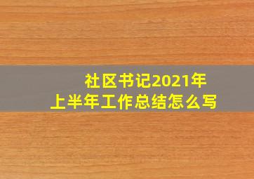 社区书记2021年上半年工作总结怎么写