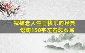 祝福老人生日快乐的经典语句150字左右怎么写