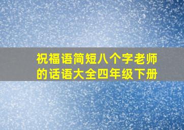 祝福语简短八个字老师的话语大全四年级下册