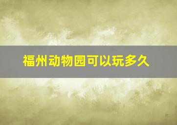 福州动物园可以玩多久