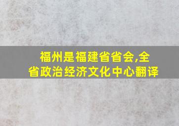 福州是福建省省会,全省政治经济文化中心翻译