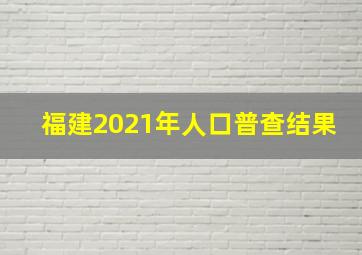 福建2021年人口普查结果