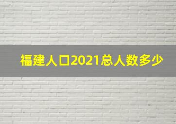 福建人口2021总人数多少