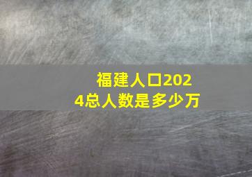 福建人口2024总人数是多少万