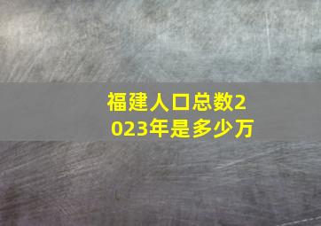 福建人口总数2023年是多少万