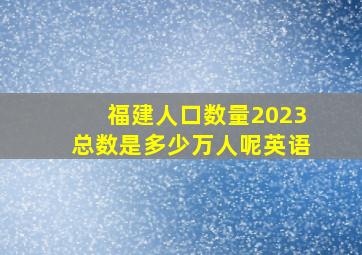 福建人口数量2023总数是多少万人呢英语