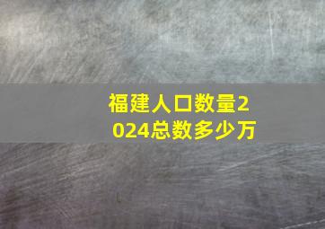 福建人口数量2024总数多少万