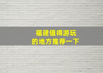 福建值得游玩的地方推荐一下