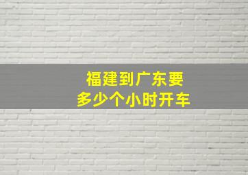 福建到广东要多少个小时开车