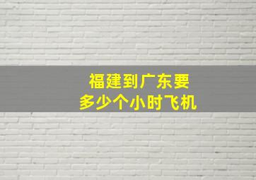 福建到广东要多少个小时飞机