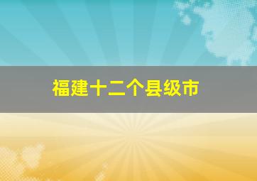 福建十二个县级市