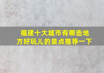 福建十大城市有哪些地方好玩儿的景点推荐一下