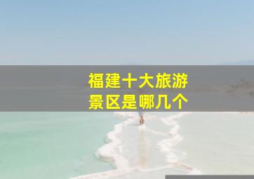 福建十大旅游景区是哪几个