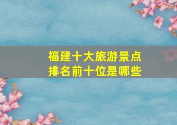 福建十大旅游景点排名前十位是哪些