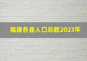 福建各县人口总数2023年