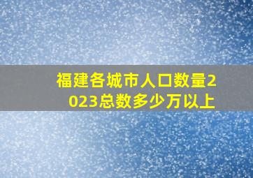 福建各城市人口数量2023总数多少万以上