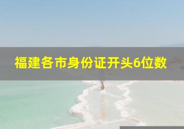 福建各市身份证开头6位数