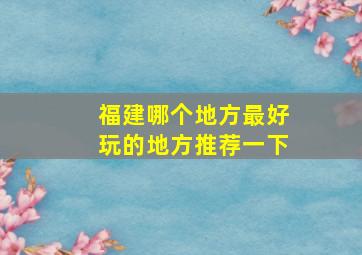 福建哪个地方最好玩的地方推荐一下