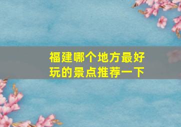 福建哪个地方最好玩的景点推荐一下