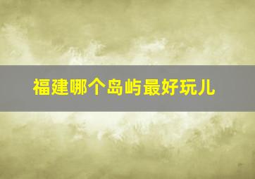 福建哪个岛屿最好玩儿