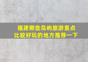 福建哪些岛屿旅游景点比较好玩的地方推荐一下