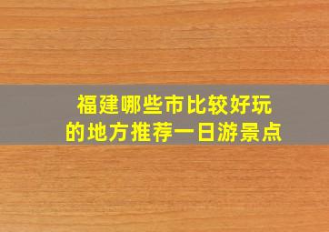 福建哪些市比较好玩的地方推荐一日游景点