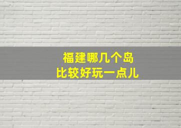 福建哪几个岛比较好玩一点儿