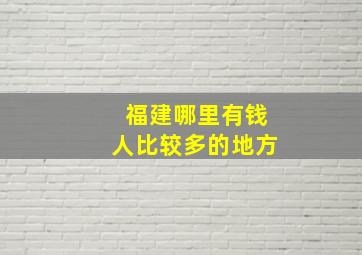 福建哪里有钱人比较多的地方