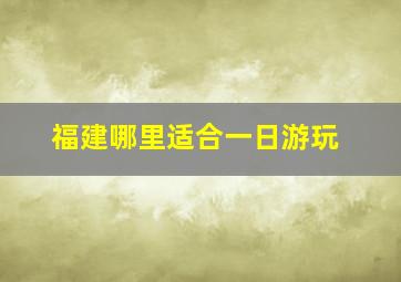 福建哪里适合一日游玩