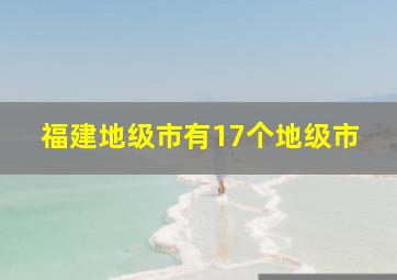 福建地级市有17个地级市