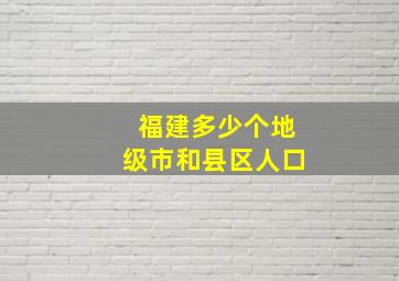 福建多少个地级市和县区人口