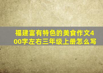 福建富有特色的美食作文400字左右三年级上册怎么写