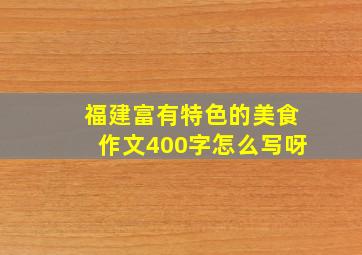 福建富有特色的美食作文400字怎么写呀