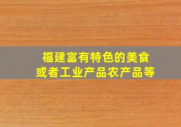 福建富有特色的美食或者工业产品农产品等