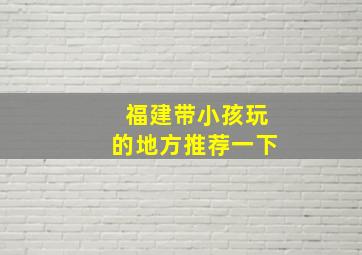 福建带小孩玩的地方推荐一下