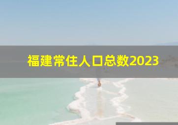 福建常住人口总数2023