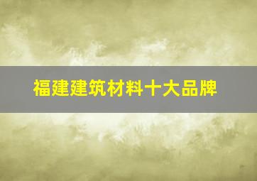 福建建筑材料十大品牌