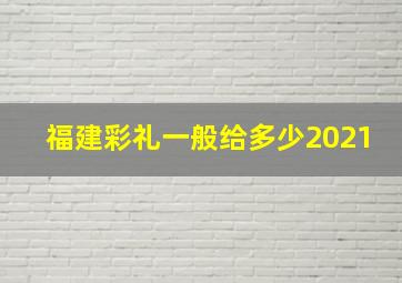 福建彩礼一般给多少2021