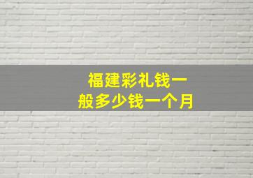 福建彩礼钱一般多少钱一个月